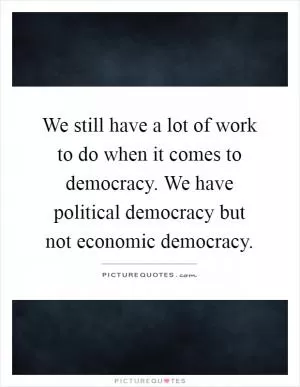 We still have a lot of work to do when it comes to democracy. We have political democracy but not economic democracy Picture Quote #1