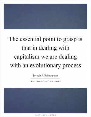 The essential point to grasp is that in dealing with capitalism we are dealing with an evolutionary process Picture Quote #1