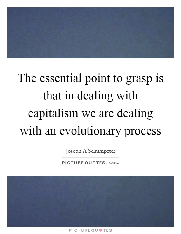 The essential point to grasp is that in dealing with capitalism we are dealing with an evolutionary process Picture Quote #1