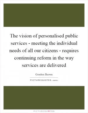 The vision of personalised public services - meeting the individual needs of all our citizens - requires continuing reform in the way services are delivered Picture Quote #1