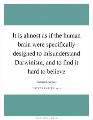 It is almost as if the human brain were specifically designed to misunderstand Darwinism, and to find it hard to believe Picture Quote #1