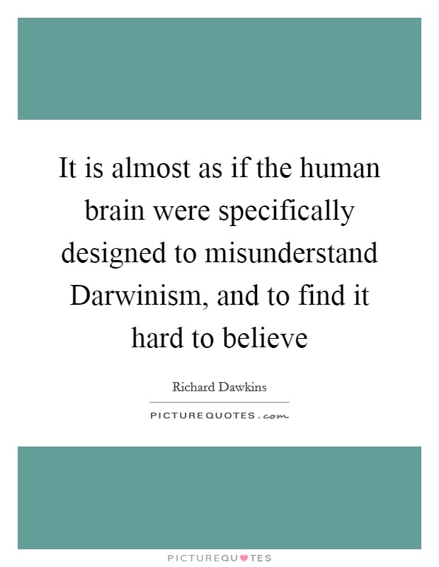 It is almost as if the human brain were specifically designed to misunderstand Darwinism, and to find it hard to believe Picture Quote #1
