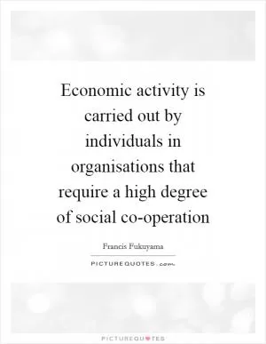 Economic activity is carried out by individuals in organisations that require a high degree of social co-operation Picture Quote #1