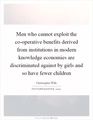Men who cannot exploit the co-operative benefits derived from institutions in modern knowledge economies are discriminated against by girls and so have fewer children Picture Quote #1