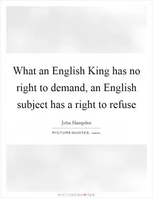 What an English King has no right to demand, an English subject has a right to refuse Picture Quote #1