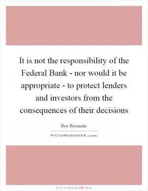 It is not the responsibility of the Federal Bank - nor would it be appropriate - to protect lenders and investors from the consequences of their decisions Picture Quote #1