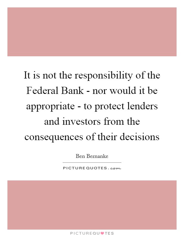 It is not the responsibility of the Federal Bank - nor would it be appropriate - to protect lenders and investors from the consequences of their decisions Picture Quote #1