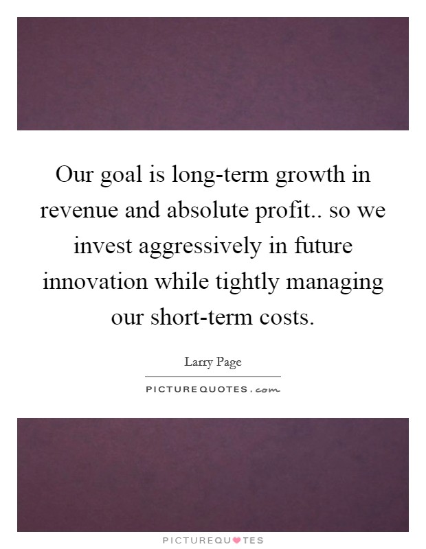 Our goal is long-term growth in revenue and absolute profit.. so we invest aggressively in future innovation while tightly managing our short-term costs Picture Quote #1