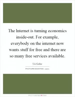 The lnternet is turning economics inside-out. For example, everybody on the internet now wants stuff for free and there are so many free services available Picture Quote #1