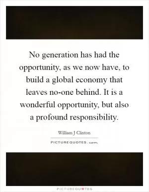 No generation has had the opportunity, as we now have, to build a global economy that leaves no-one behind. It is a wonderful opportunity, but also a profound responsibility Picture Quote #1