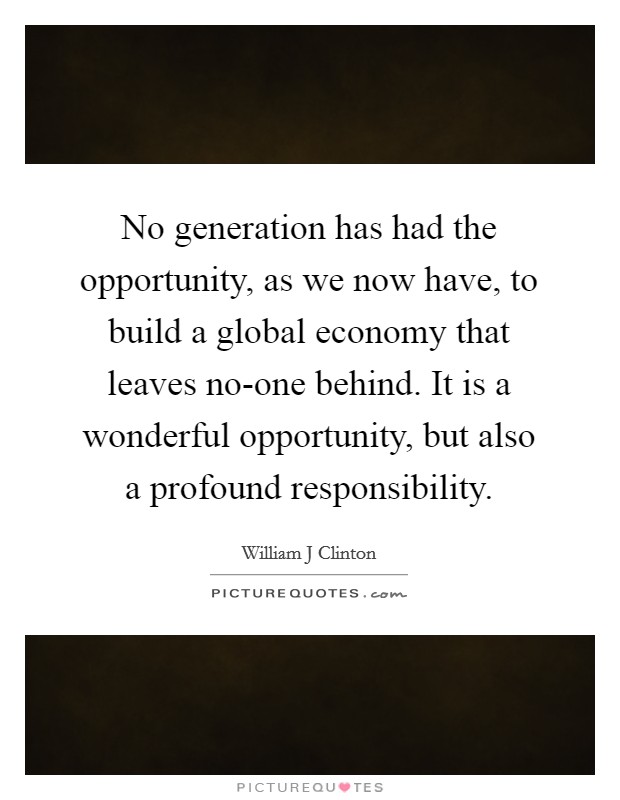 No generation has had the opportunity, as we now have, to build a global economy that leaves no-one behind. It is a wonderful opportunity, but also a profound responsibility Picture Quote #1