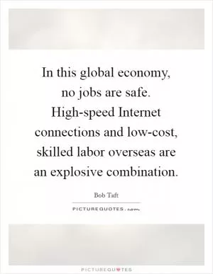 In this global economy, no jobs are safe. High-speed Internet connections and low-cost, skilled labor overseas are an explosive combination Picture Quote #1