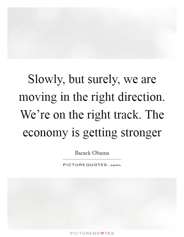 Slowly, but surely, we are moving in the right direction. We're on the right track. The economy is getting stronger Picture Quote #1