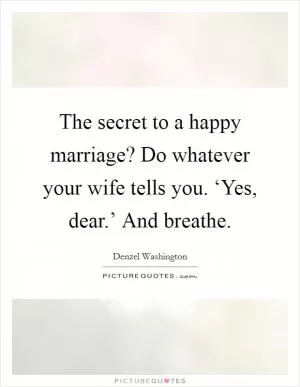 The secret to a happy marriage? Do whatever your wife tells you. ‘Yes, dear.’ And breathe Picture Quote #1