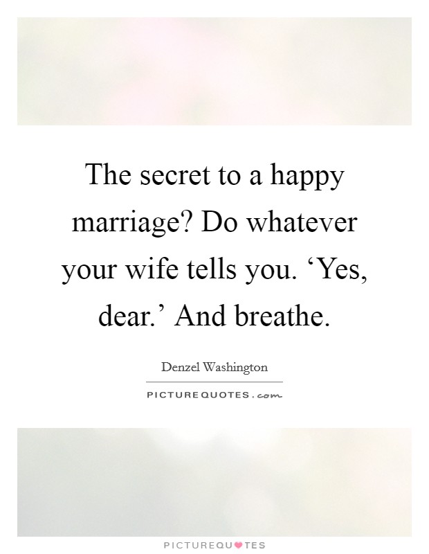 The secret to a happy marriage? Do whatever your wife tells you. ‘Yes, dear.' And breathe Picture Quote #1