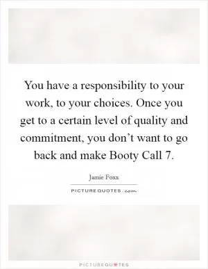 You have a responsibility to your work, to your choices. Once you get to a certain level of quality and commitment, you don’t want to go back and make Booty Call 7 Picture Quote #1