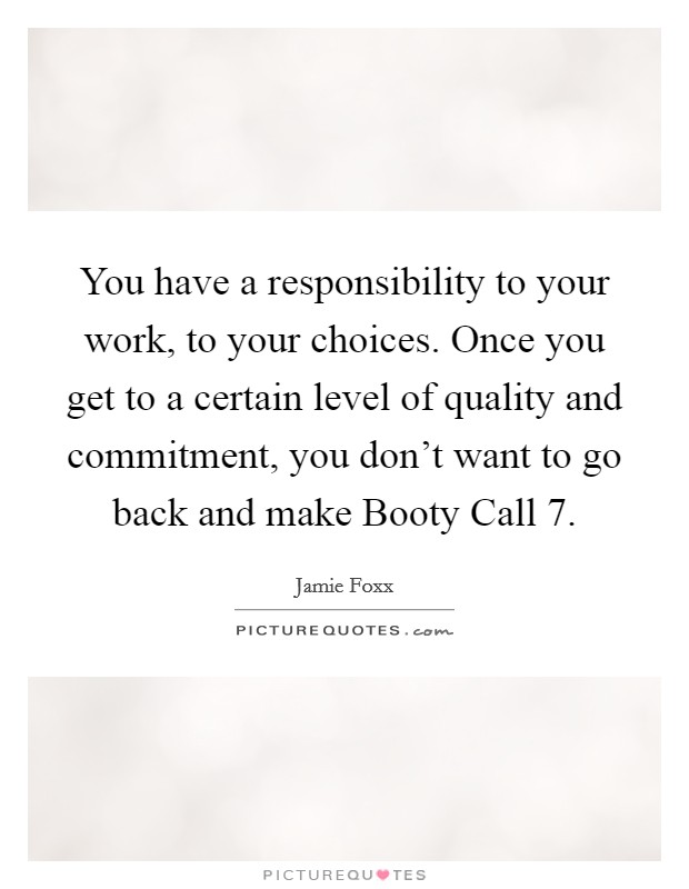 You have a responsibility to your work, to your choices. Once you get to a certain level of quality and commitment, you don't want to go back and make Booty Call 7 Picture Quote #1