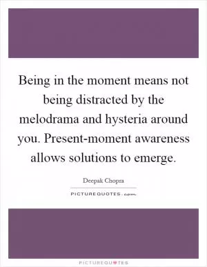 Being in the moment means not being distracted by the melodrama and hysteria around you. Present-moment awareness allows solutions to emerge Picture Quote #1
