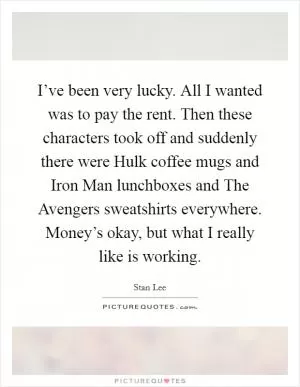 I’ve been very lucky. All I wanted was to pay the rent. Then these characters took off and suddenly there were Hulk coffee mugs and Iron Man lunchboxes and The Avengers sweatshirts everywhere. Money’s okay, but what I really like is working Picture Quote #1