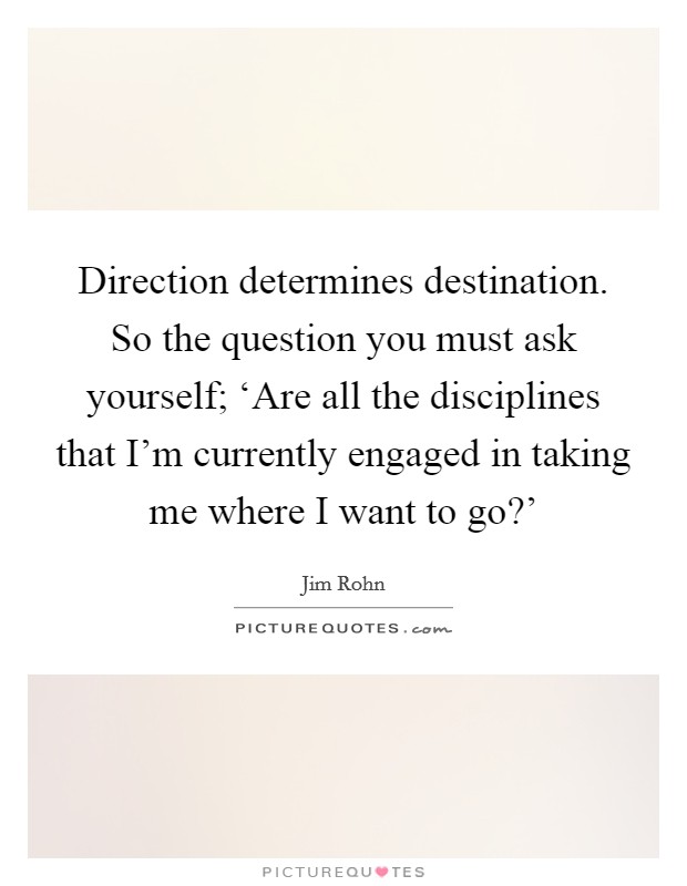 Direction determines destination. So the question you must ask yourself; ‘Are all the disciplines that I'm currently engaged in taking me where I want to go?' Picture Quote #1