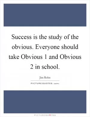 Success is the study of the obvious. Everyone should take Obvious 1 and Obvious 2 in school Picture Quote #1