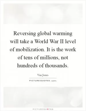 Reversing global warming will take a World War II level of mobilization. It is the work of tens of millions, not hundreds of thousands Picture Quote #1