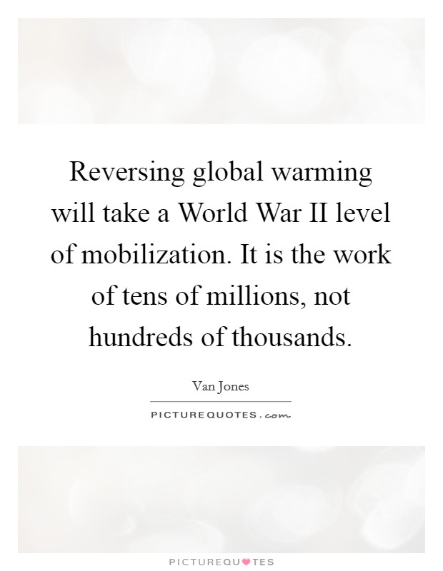 Reversing global warming will take a World War II level of mobilization. It is the work of tens of millions, not hundreds of thousands Picture Quote #1