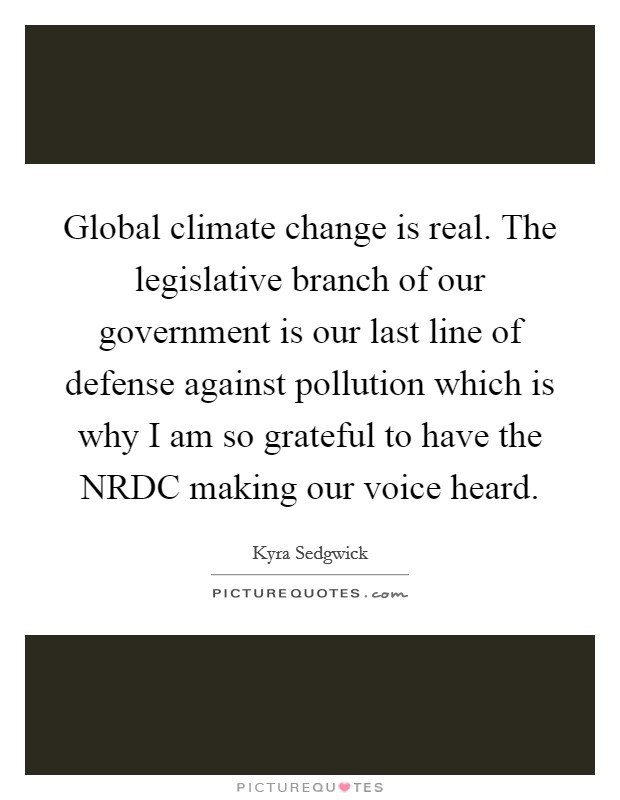 Global climate change is real. The legislative branch of our government is our last line of defense against pollution which is why I am so grateful to have the NRDC making our voice heard Picture Quote #1
