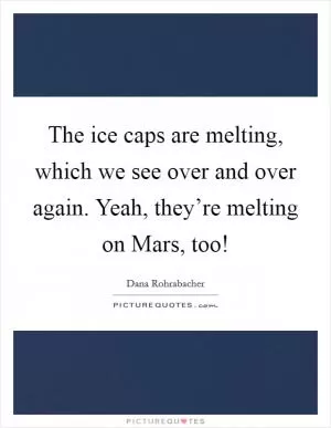 The ice caps are melting, which we see over and over again. Yeah, they’re melting on Mars, too! Picture Quote #1