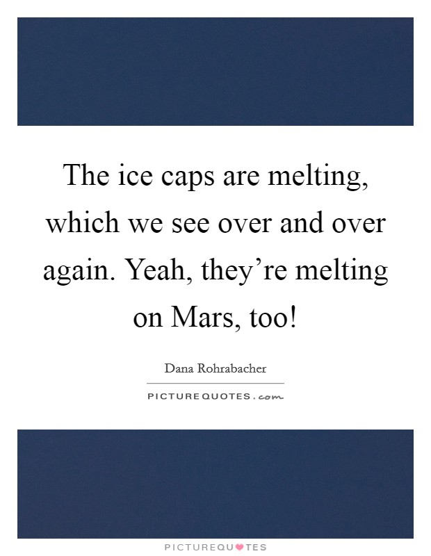 The ice caps are melting, which we see over and over again. Yeah, they're melting on Mars, too! Picture Quote #1