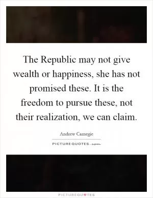 The Republic may not give wealth or happiness, she has not promised these. It is the freedom to pursue these, not their realization, we can claim Picture Quote #1