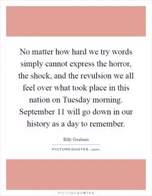 No matter how hard we try words simply cannot express the horror, the shock, and the revulsion we all feel over what took place in this nation on Tuesday morning. September 11 will go down in our history as a day to remember Picture Quote #1