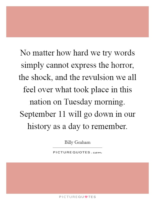 No matter how hard we try words simply cannot express the horror, the shock, and the revulsion we all feel over what took place in this nation on Tuesday morning. September 11 will go down in our history as a day to remember Picture Quote #1