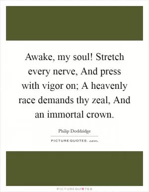 Awake, my soul! Stretch every nerve, And press with vigor on; A heavenly race demands thy zeal, And an immortal crown Picture Quote #1