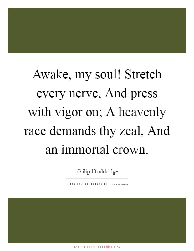 Awake, my soul! Stretch every nerve, And press with vigor on; A heavenly race demands thy zeal, And an immortal crown Picture Quote #1
