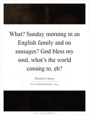 What? Sunday morning in an English family and no sausages? God bless my soul, what’s the world coming to, eh? Picture Quote #1