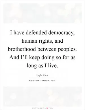 I have defended democracy, human rights, and brotherhood between peoples. And I’ll keep doing so for as long as I live Picture Quote #1