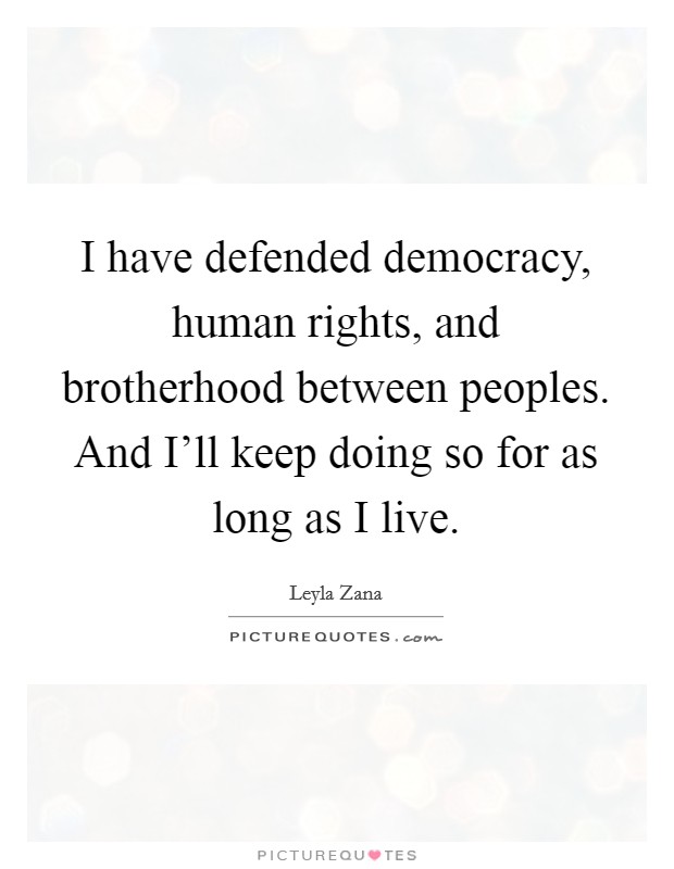 I have defended democracy, human rights, and brotherhood between peoples. And I'll keep doing so for as long as I live Picture Quote #1