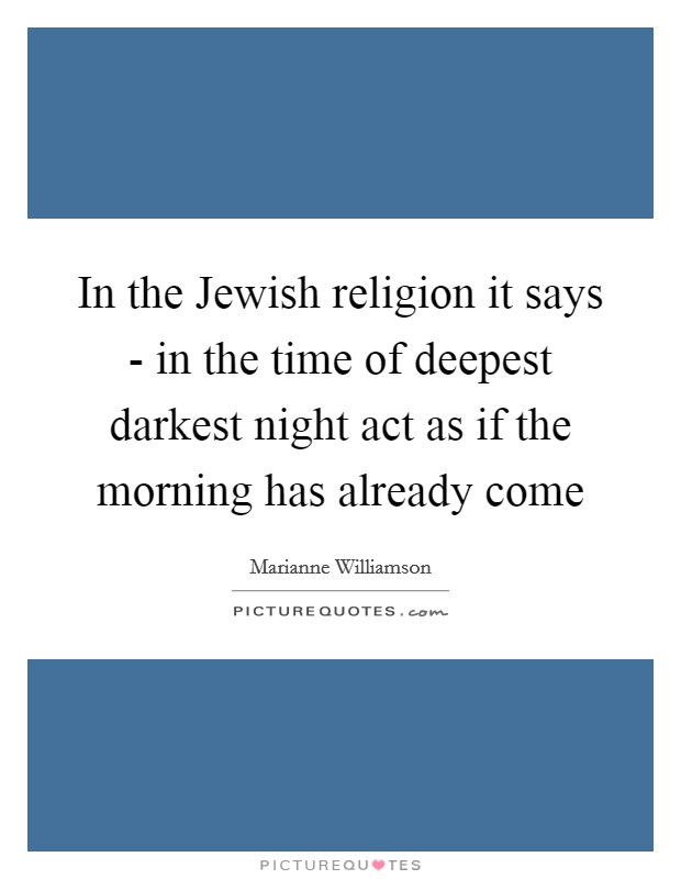 In the Jewish religion it says - in the time of deepest darkest night act as if the morning has already come Picture Quote #1