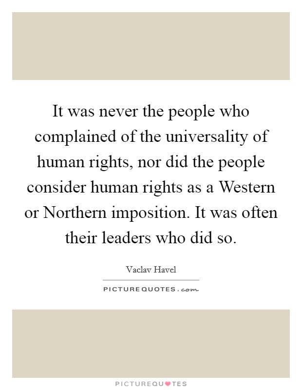 It was never the people who complained of the universality of human rights, nor did the people consider human rights as a Western or Northern imposition. It was often their leaders who did so Picture Quote #1