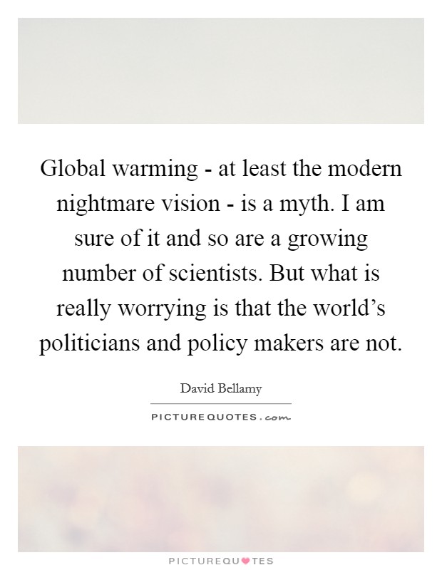 Global warming - at least the modern nightmare vision - is a myth. I am sure of it and so are a growing number of scientists. But what is really worrying is that the world's politicians and policy makers are not Picture Quote #1