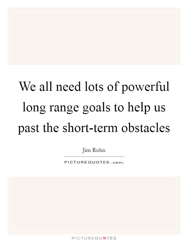 We all need lots of powerful long range goals to help us past the short-term obstacles Picture Quote #1