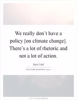 We really don’t have a policy [on climate change]. There’s a lot of rhetoric and not a lot of action Picture Quote #1