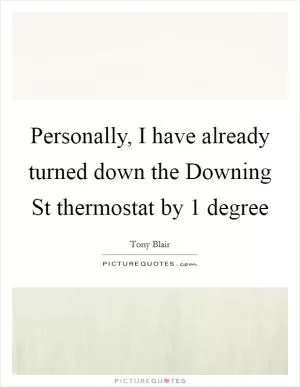 Personally, I have already turned down the Downing St thermostat by 1 degree Picture Quote #1