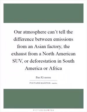 Our atmosphere can’t tell the difference between emissions from an Asian factory, the exhaust from a North American SUV, or deforestation in South America or Africa Picture Quote #1