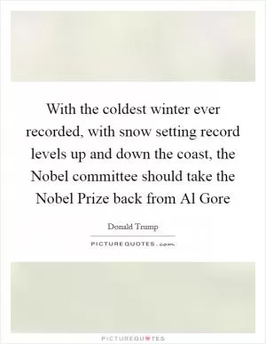 With the coldest winter ever recorded, with snow setting record levels up and down the coast, the Nobel committee should take the Nobel Prize back from Al Gore Picture Quote #1