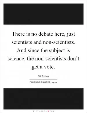 There is no debate here, just scientists and non-scientists. And since the subject is science, the non-scientists don’t get a vote Picture Quote #1