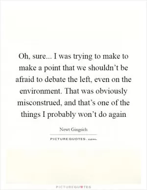 Oh, sure... I was trying to make to make a point that we shouldn’t be afraid to debate the left, even on the environment. That was obviously misconstrued, and that’s one of the things I probably won’t do again Picture Quote #1