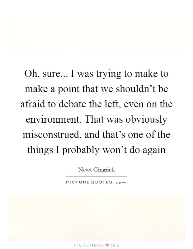 Oh, sure... I was trying to make to make a point that we shouldn't be afraid to debate the left, even on the environment. That was obviously misconstrued, and that's one of the things I probably won't do again Picture Quote #1