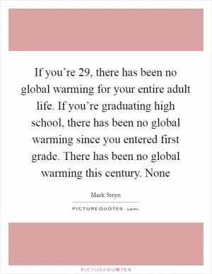 If you’re 29, there has been no global warming for your entire adult life. If you’re graduating high school, there has been no global warming since you entered first grade. There has been no global warming this century. None Picture Quote #1